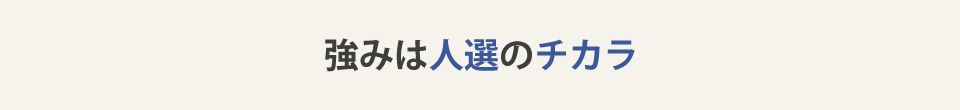 強みは人選のチカラ