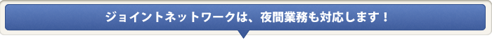 ジョイントネットワークは、夜間業務も対応します！